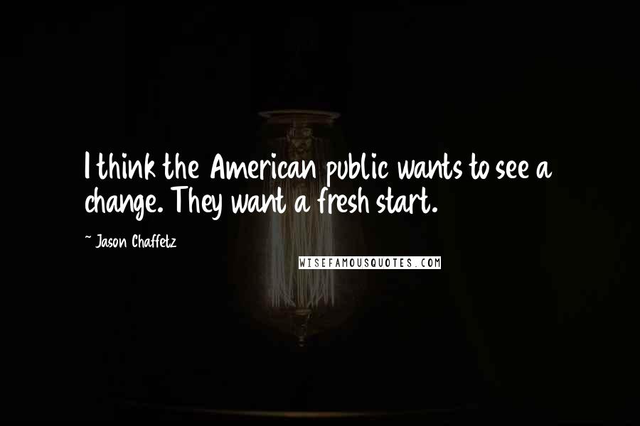 Jason Chaffetz quotes: I think the American public wants to see a change. They want a fresh start.