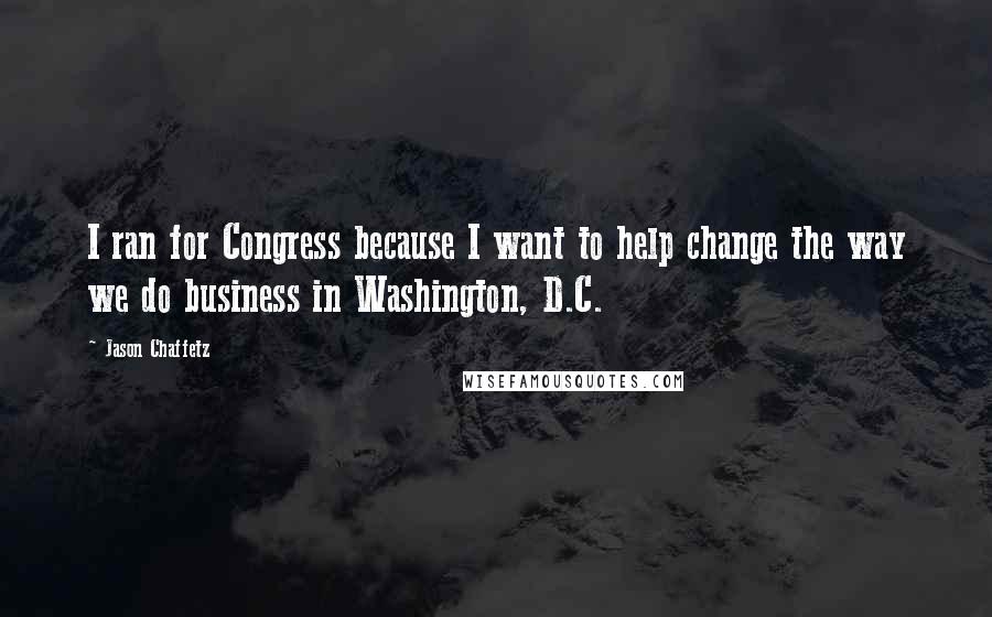 Jason Chaffetz quotes: I ran for Congress because I want to help change the way we do business in Washington, D.C.