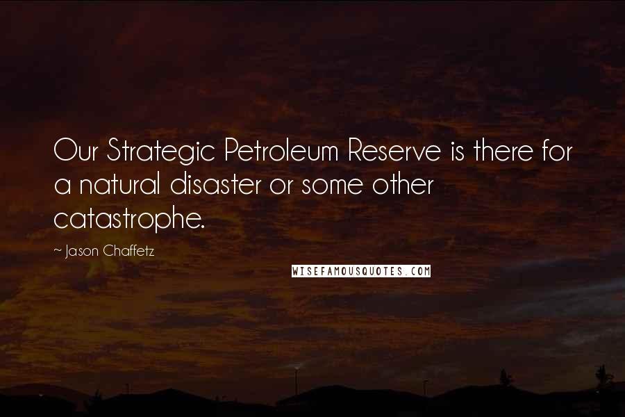 Jason Chaffetz quotes: Our Strategic Petroleum Reserve is there for a natural disaster or some other catastrophe.