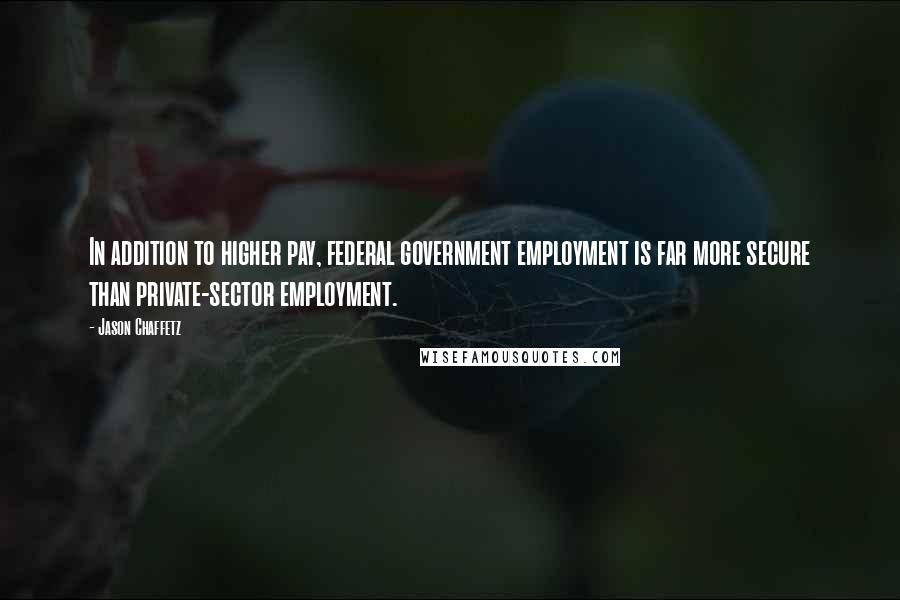 Jason Chaffetz quotes: In addition to higher pay, federal government employment is far more secure than private-sector employment. Jason Chaffetz quotes: In addition to higher pay, federal government employment is far more secure than private-sector employment.