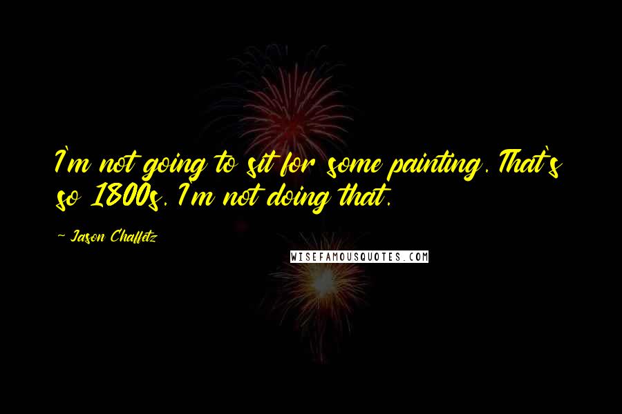 Jason Chaffetz quotes: I'm not going to sit for some painting. That's so 1800s. I'm not doing that.