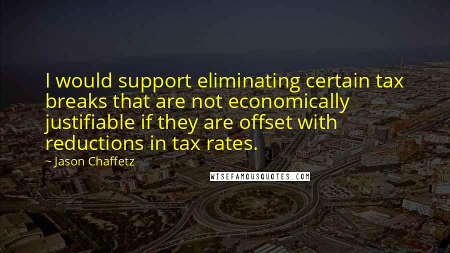 Jason Chaffetz quotes: I would support eliminating certain tax breaks that are not economically justifiable if they are offset with reductions in tax rates.