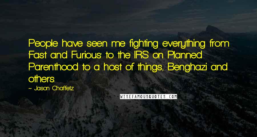 Jason Chaffetz quotes: People have seen me fighting everything from 'Fast and Furious' to the IRS on Planned Parenthood to a host of things, Benghazi and others. Jason Chaffetz quotes: People have seen me fighting everything from 'Fast and Furious' to the IRS on Planned Parenthood to a host of things, Benghazi and others.