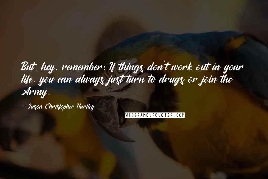 Jason Christopher Hartley quotes: But, hey, remember: If things don't work out in your life, you can always just turn to drugs or join the Army.