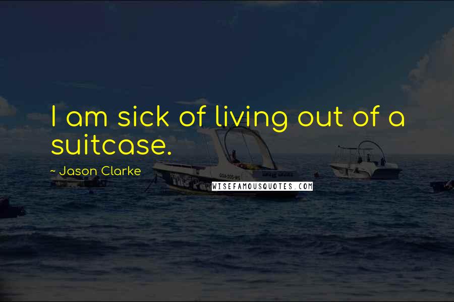 Jason Clarke quotes: I am sick of living out of a suitcase.