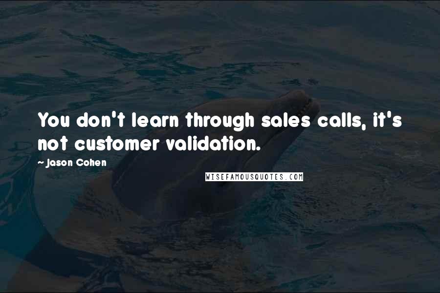 Jason Cohen quotes: You don't learn through sales calls, it's not customer validation. Jason Cohen quotes: You don't learn through sales calls, it's not customer validation.