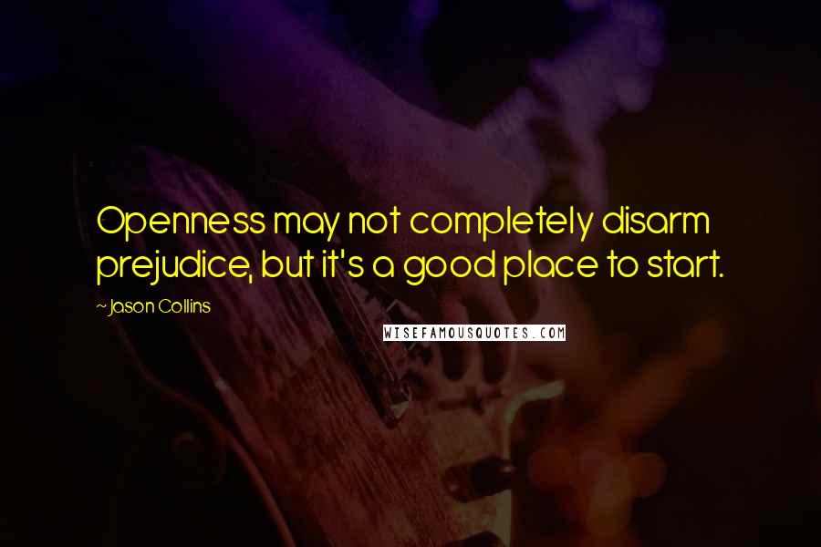 Jason Collins quotes: Openness may not completely disarm prejudice, but it's a good place to start.