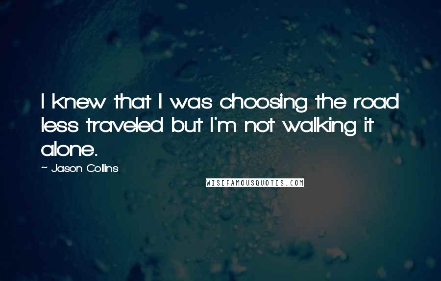 Jason Collins quotes: I knew that I was choosing the road less traveled but I'm not walking it alone.