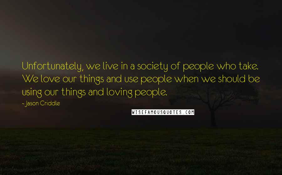 Jason Criddle quotes: Unfortunately, we live in a society of people who take. We love our things and use people when we should be using our things and loving people.