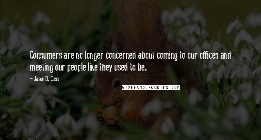 Jason D. Cass quotes: Consumers are no longer concerned about coming to our offices and meeting our people like they used to be.
