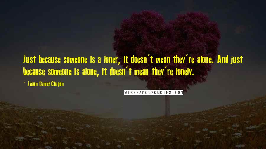 Jason Daniel Chaplin quotes: Just because someone is a loner, it doesn't mean they're alone. And just because someone is alone, it doesn't mean they're lonely.