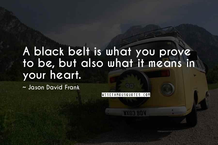 Jason David Frank quotes: A black belt is what you prove to be, but also what it means in your heart.