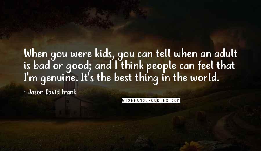 Jason David Frank quotes: When you were kids, you can tell when an adult is bad or good; and I think people can feel that I'm genuine. It's the best thing in the world.