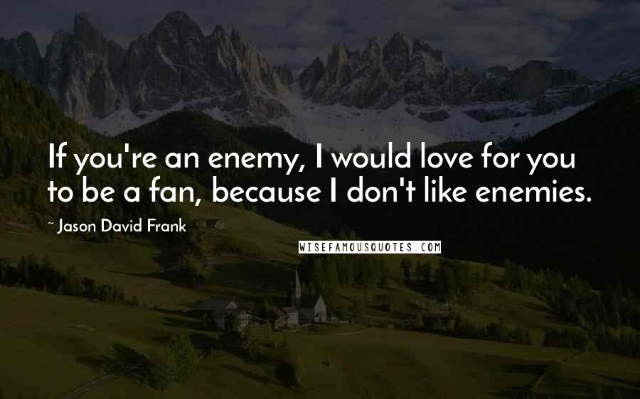 Jason David Frank quotes: If you're an enemy, I would love for you to be a fan, because I don't like enemies.
