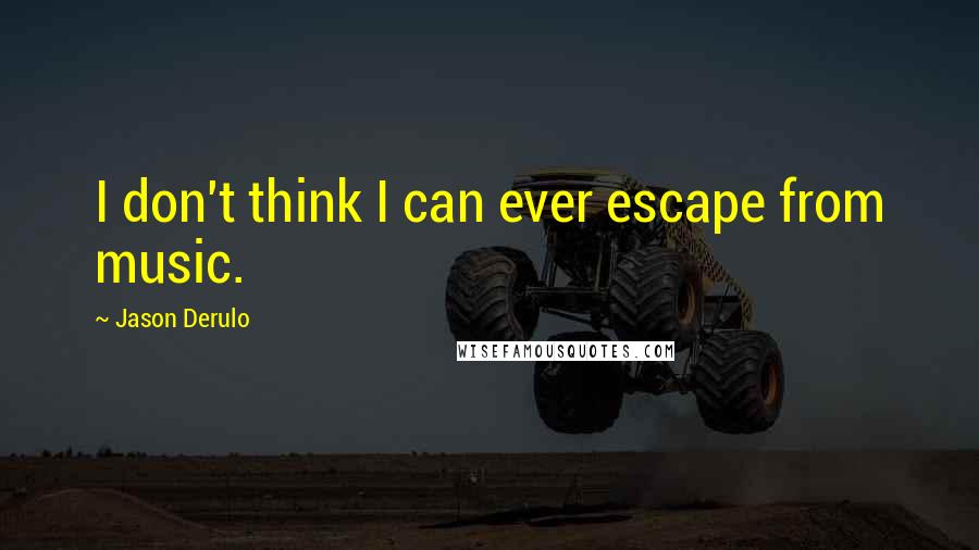 Jason Derulo quotes: I don't think I can ever escape from music.