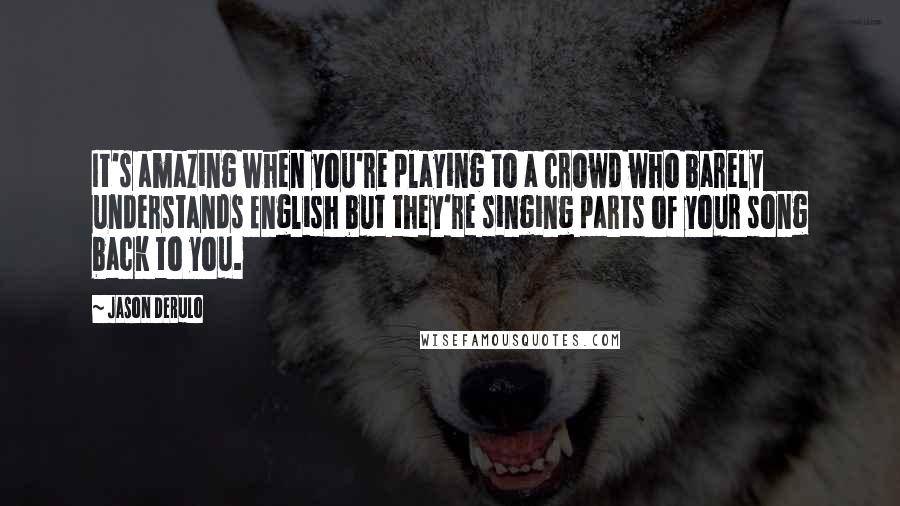 Jason Derulo quotes: It's amazing when you're playing to a crowd who barely understands English but they're singing parts of your song back to you.