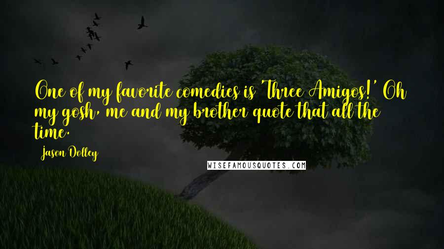 Jason Dolley quotes: One of my favorite comedies is 'Three Amigos!' Oh my gosh, me and my brother quote that all the time.