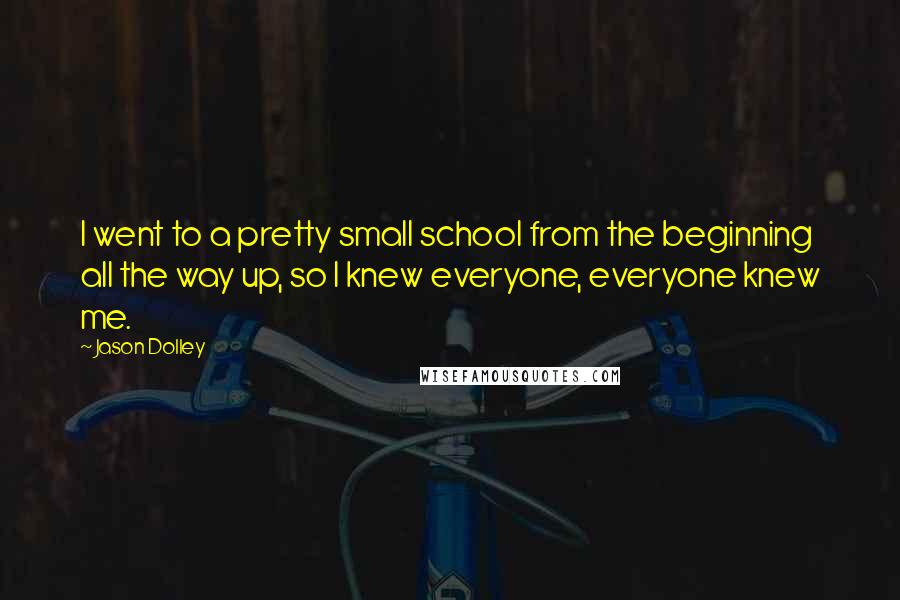 Jason Dolley quotes: I went to a pretty small school from the beginning all the way up, so I knew everyone, everyone knew me. Jason Dolley quotes: I went to a pretty small school from the beginning all the way up, so I knew everyone, everyone knew me.
