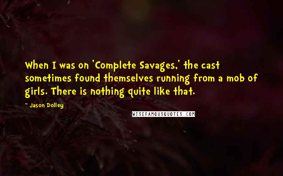 Jason Dolley quotes: When I was on 'Complete Savages,' the cast sometimes found themselves running from a mob of girls. There is nothing quite like that.