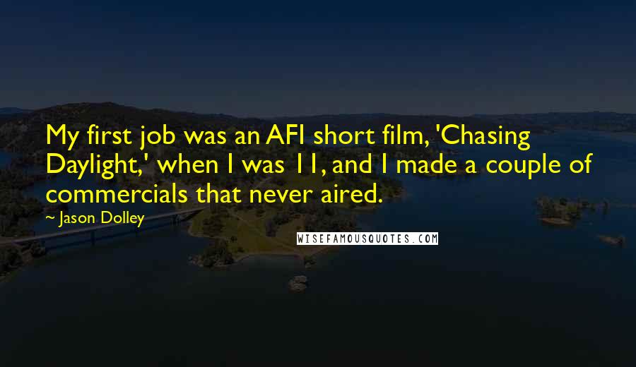 Jason Dolley quotes: My first job was an AFI short film, 'Chasing Daylight,' when I was 11, and I made a couple of commercials that never aired. Jason Dolley quotes: My first job was an AFI short film, 'Chasing Daylight,' when I was 11, and I made a couple of commercials that never aired.
