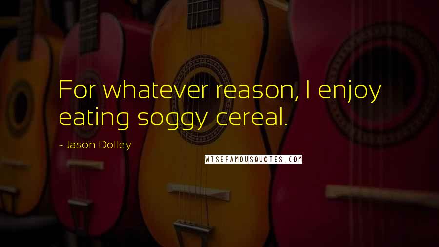 Jason Dolley quotes: For whatever reason, I enjoy eating soggy cereal.