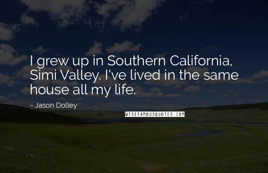 Jason Dolley quotes: I grew up in Southern California, Simi Valley. I've lived in the same house all my life.