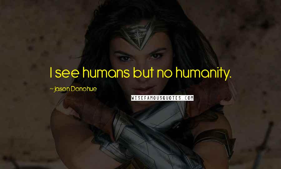Jason Donohue quotes: I see humans but no humanity.