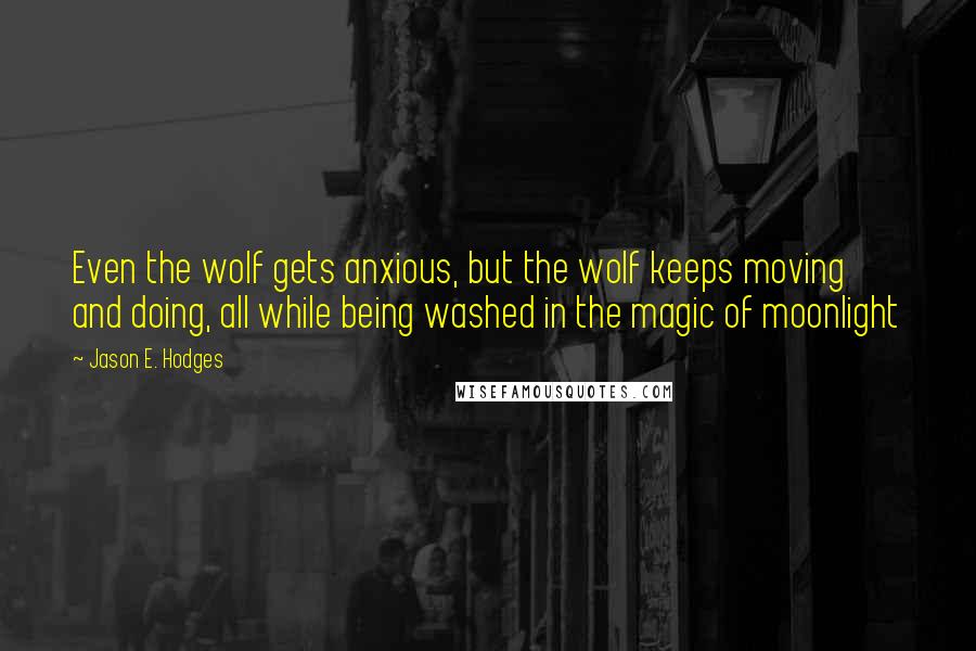 Jason E. Hodges quotes: Even the wolf gets anxious, but the wolf keeps moving and doing, all while being washed in the magic of moonlight