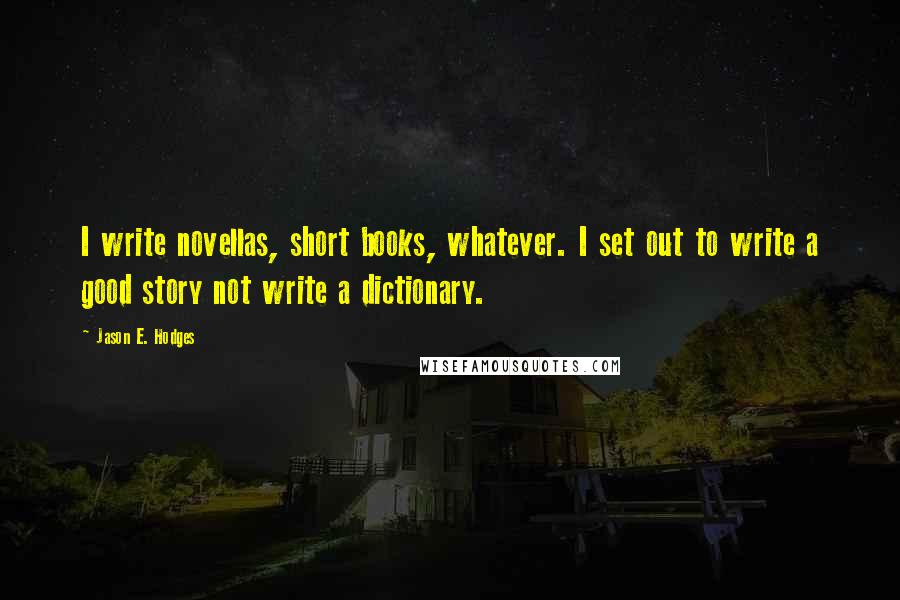 Jason E. Hodges quotes: I write novellas, short books, whatever. I set out to write a good story not write a dictionary.