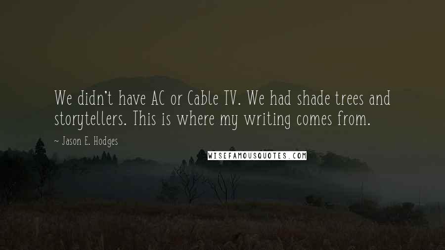 Jason E. Hodges quotes: We didn't have AC or Cable TV. We had shade trees and storytellers. This is where my writing comes from.