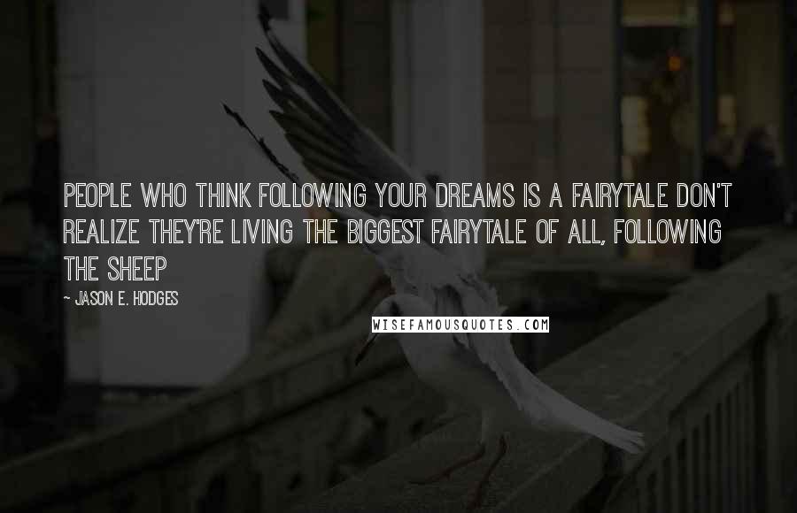 Jason E. Hodges quotes: People who think following your dreams is a fairytale don't realize they're living the biggest fairytale of all, following the sheep