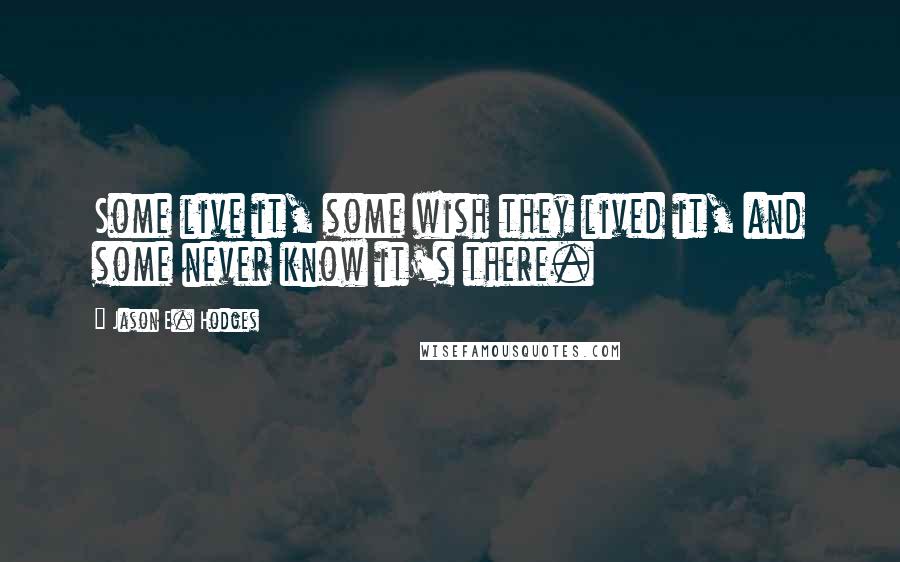 Jason E. Hodges quotes: Some live it, some wish they lived it, and some never know it's there.