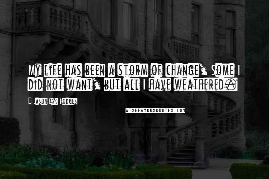 Jason E. Hodges quotes: My life has been a storm of change, Some I did not want, but all I have weathered.