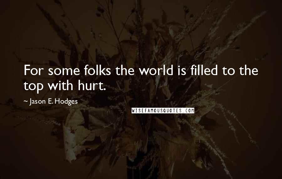 Jason E. Hodges quotes: For some folks the world is filled to the top with hurt.