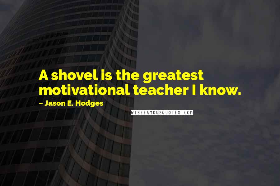 Jason E. Hodges quotes: A shovel is the greatest motivational teacher I know.