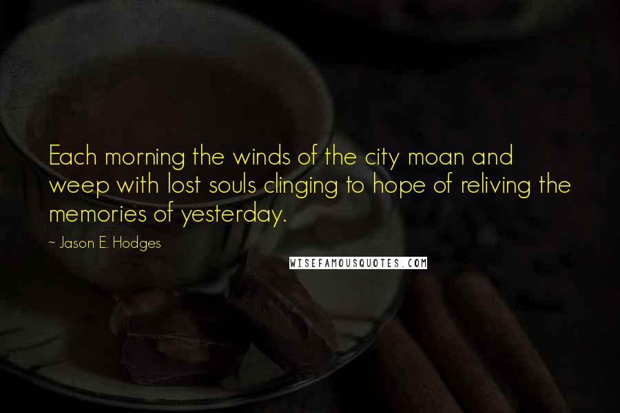 Jason E. Hodges quotes: Each morning the winds of the city moan and weep with lost souls clinging to hope of reliving the memories of yesterday.
