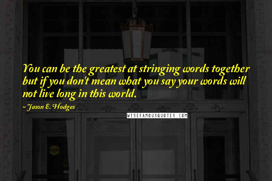 Jason E. Hodges quotes: You can be the greatest at stringing words together but if you don't mean what you say your words will not live long in this world.