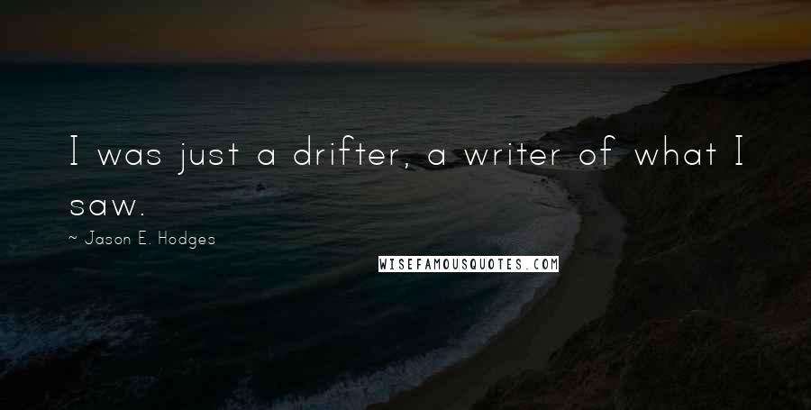 Jason E. Hodges quotes: I was just a drifter, a writer of what I saw.