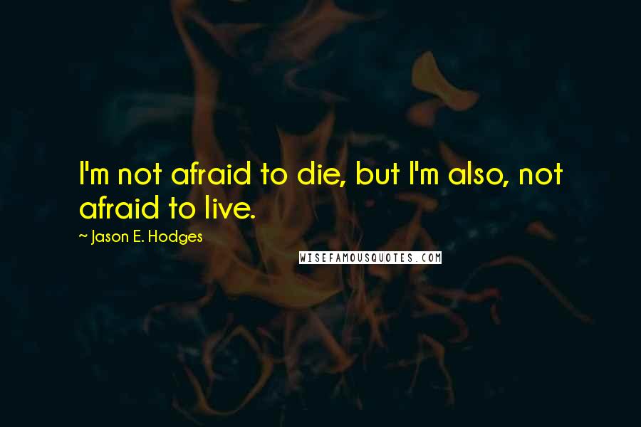 Jason E. Hodges quotes: I'm not afraid to die, but I'm also, not afraid to live.