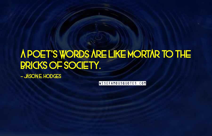 Jason E. Hodges quotes: A poet's words are like mortar to the bricks of society.