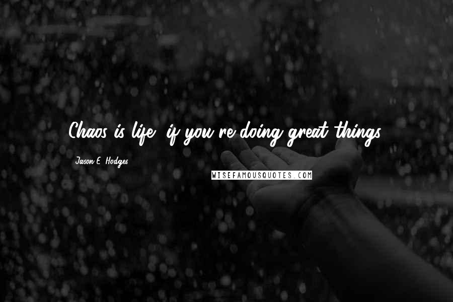 Jason E. Hodges quotes: Chaos is life, if you're doing great things.