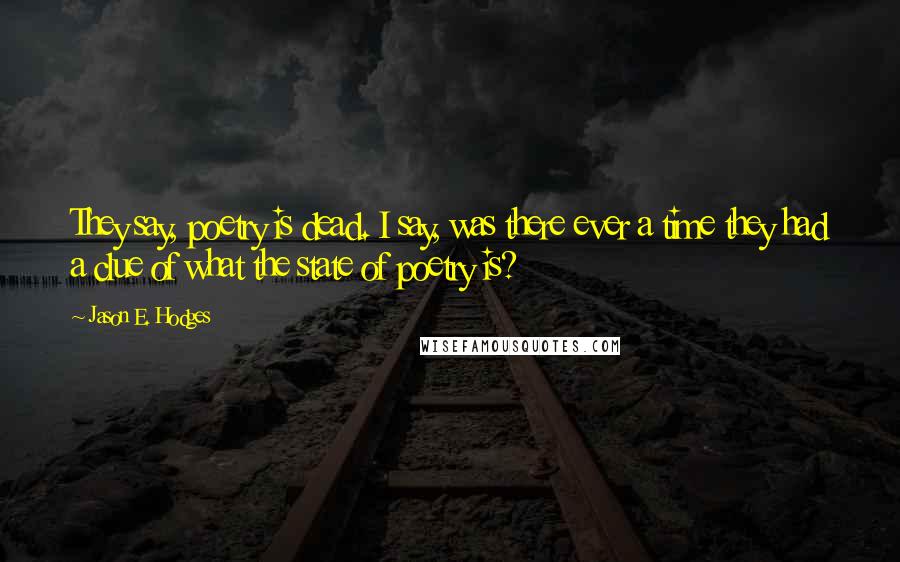 Jason E. Hodges quotes: They say, poetry is dead. I say, was there ever a time they had a clue of what the state of poetry is?