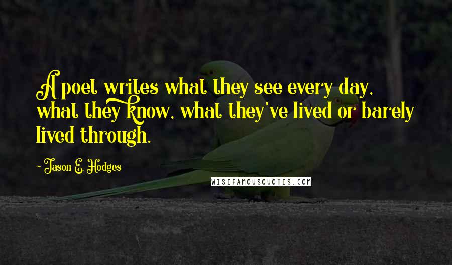 Jason E. Hodges quotes: A poet writes what they see every day, what they know, what they've lived or barely lived through.
