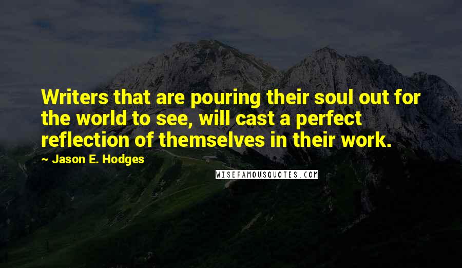 Jason E. Hodges quotes: Writers that are pouring their soul out for the world to see, will cast a perfect reflection of themselves in their work.