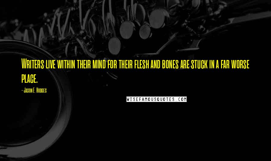 Jason E. Hodges quotes: Writers live within their mind for their flesh and bones are stuck in a far worse place.