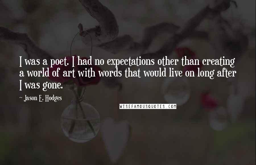 Jason E. Hodges quotes: I was a poet. I had no expectations other than creating a world of art with words that would live on long after I was gone.