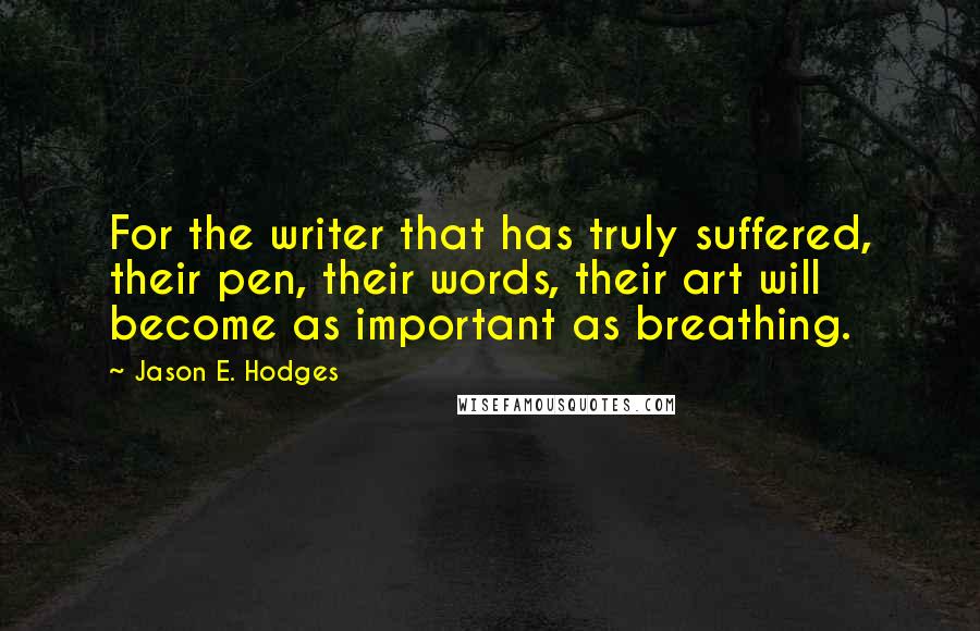 Jason E. Hodges quotes: For the writer that has truly suffered, their pen, their words, their art will become as important as breathing.