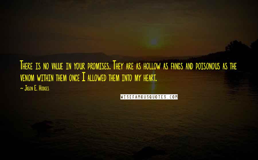 Jason E. Hodges quotes: There is no value in your promises. They are as hollow as fangs and poisonous as the venom within them once I allowed them into my heart.