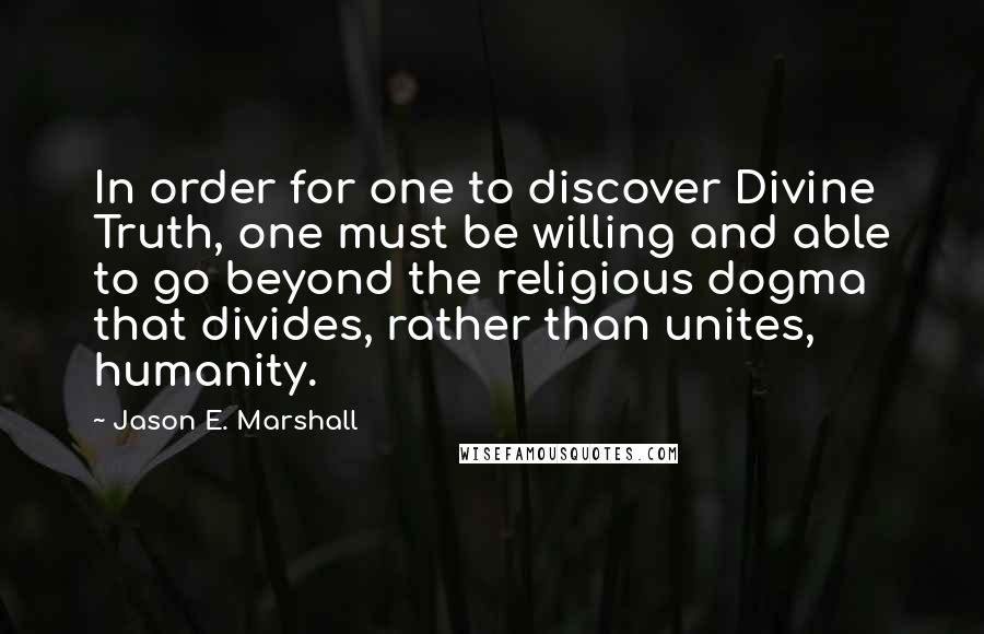 Jason E. Marshall quotes: In order for one to discover Divine Truth, one must be willing and able to go beyond the religious dogma that divides, rather than unites, humanity.