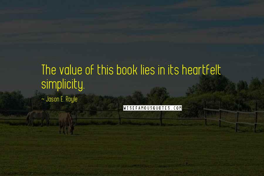 Jason E. Royle quotes: The value of this book lies in its heartfelt simplicity.